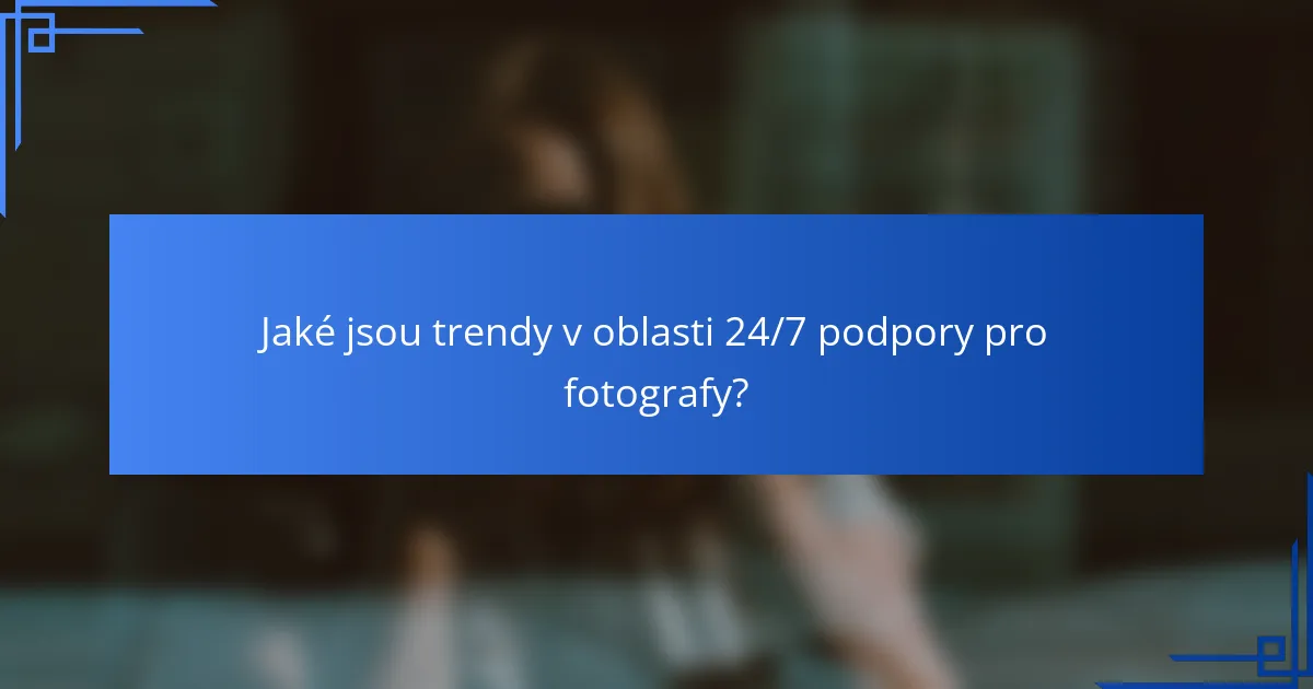 Jaké jsou trendy v oblasti 24/7 podpory pro fotografy?