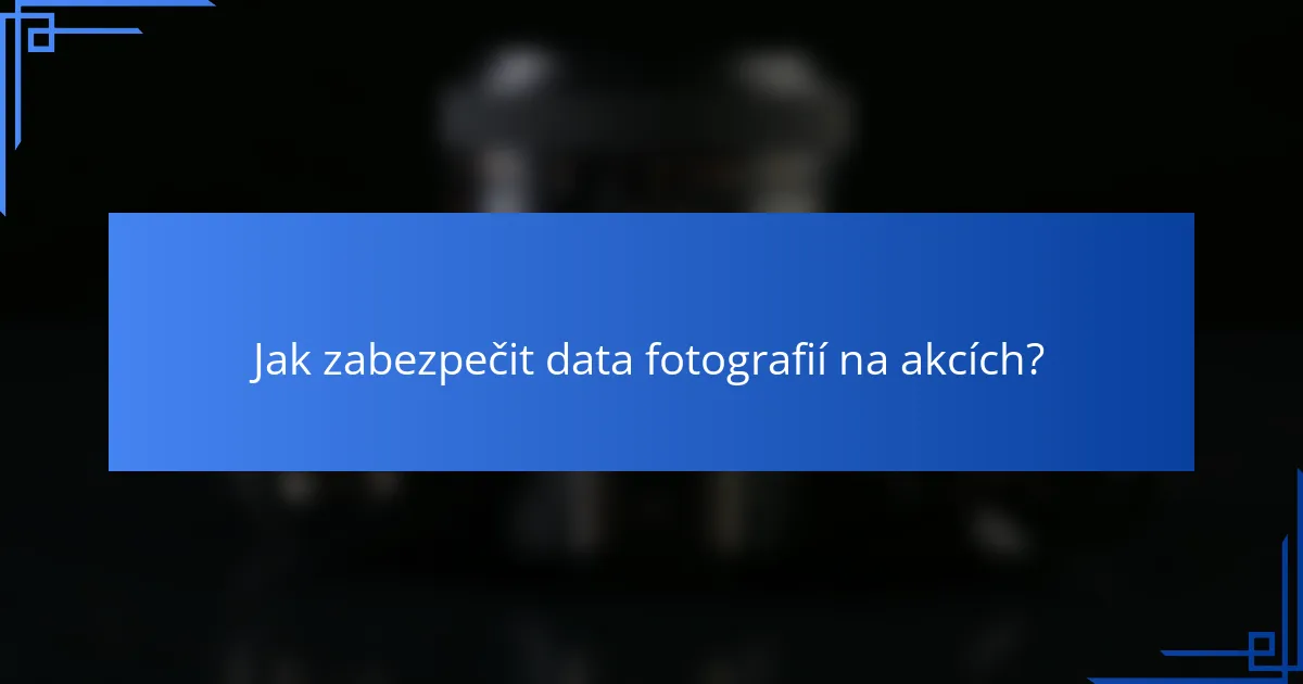 Jak zabezpečit data fotografií na akcích?