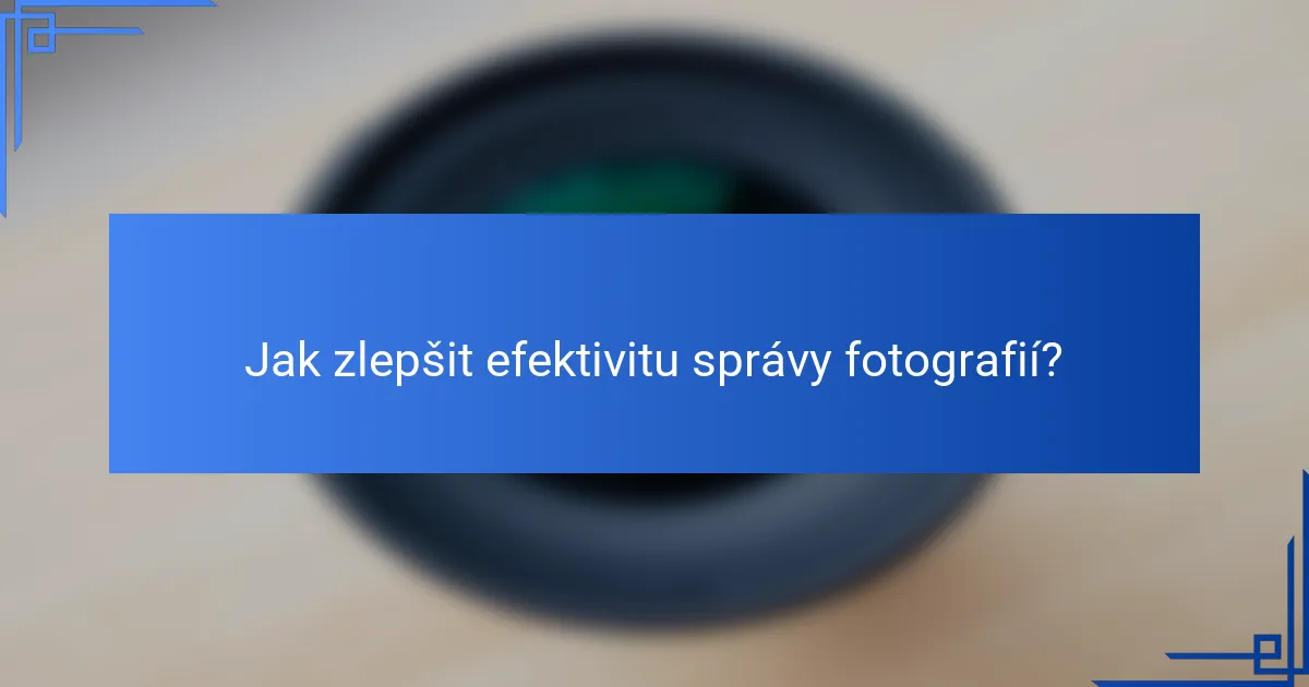 Jak zlepšit efektivitu správy fotografií?