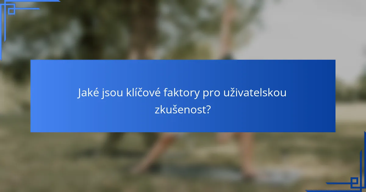 Jaké jsou klíčové faktory pro uživatelskou zkušenost?