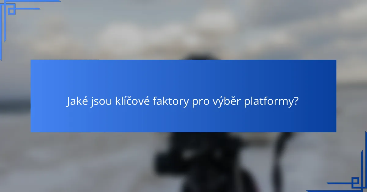 Jaké jsou klíčové faktory pro výběr platformy?