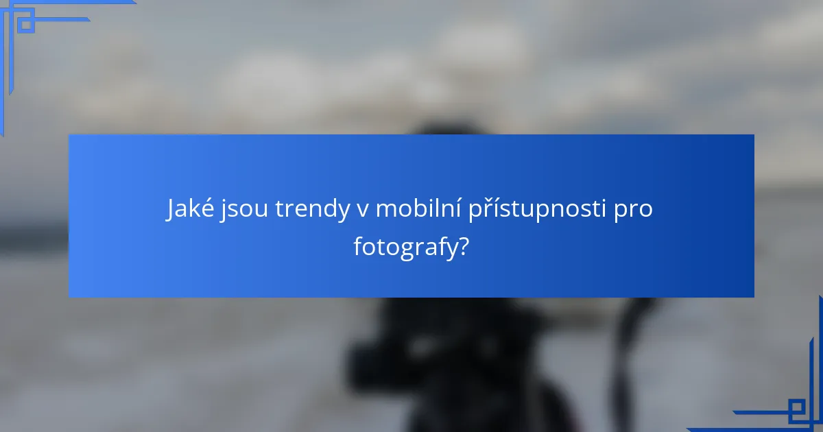 Jaké jsou trendy v mobilní přístupnosti pro fotografy?