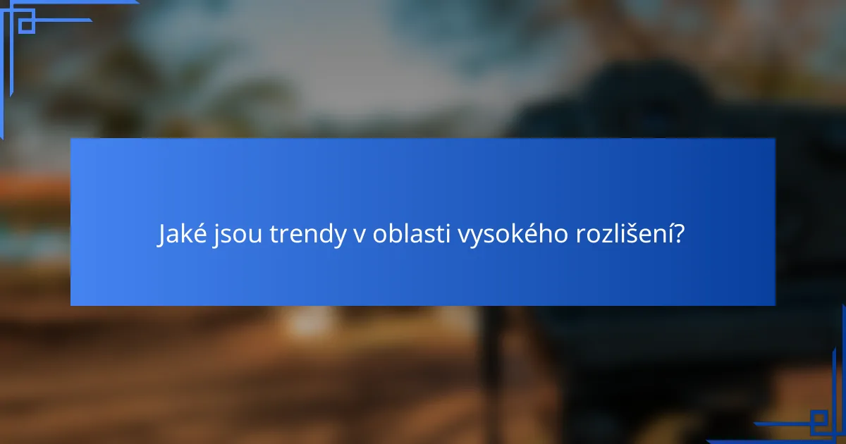 Jaké jsou trendy v oblasti vysokého rozlišení?
