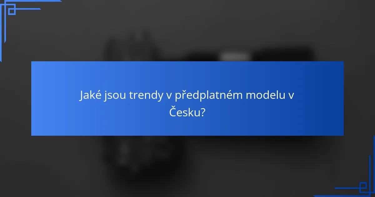 Jaké jsou trendy v předplatném modelu v Česku?